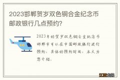 2023邯郸贺岁双色铜合金纪念币邮政银行几点预约？