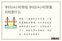 孕妇24小时尿检 孕妇24小时尿蛋白检查什么