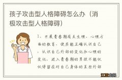 消极攻击型人格障碍 孩子攻击型人格障碍怎么办