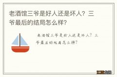 老酒馆三爷是好人还是坏人？三爷最后的结局怎么样？