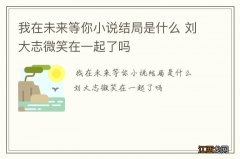 我在未来等你小说结局是什么 刘大志微笑在一起了吗