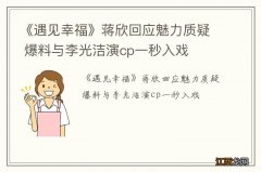 《遇见幸福》蒋欣回应魅力质疑 爆料与李光洁演cp一秒入戏