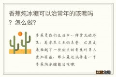 香蕉炖冰糖可以治常年的咳嗽吗？怎么做？