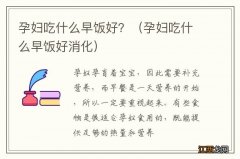 孕妇吃什么早饭好消化 孕妇吃什么早饭好？