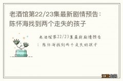 老酒馆第22/23集最新剧情预告：陈怀海找到两个走失的孩子