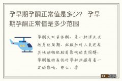 孕早期孕酮正常值是多少？ 孕早期孕酮正常值是多少范围