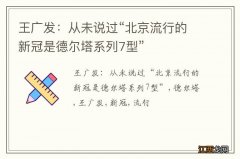 王广发：从未说过“北京流行的新冠是德尔塔系列7型”