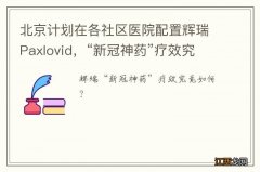 北京计划在各社区医院配置辉瑞Paxlovid，“新冠神药”疗效究竟如何？