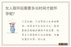 女人取环后需要多长时间才能怀孕呢？