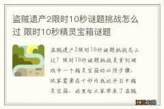 盗贼遗产2限时10秒谜题挑战怎么过 限时10秒精灵宝箱谜题