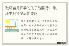 取环当月怀孕的孩子能要吗？ 取环本月怀孕后能要吗