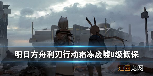 明日方舟霜冻废墟8级低保攻略 明日方舟利刃行动霜冻废墟打法