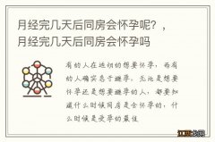 月经完几天后同房会怀孕呢？，月经完几天后同房会怀孕吗