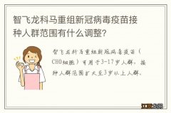 智飞龙科马重组新冠病毒疫苗接种人群范围有什么调整？