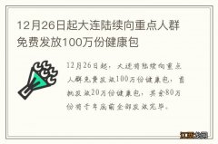 12月26日起大连陆续向重点人群免费发放100万份健康包