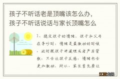 孩子不听话老是顶嘴该怎么办，孩子不听话说话与家长顶嘴怎么办