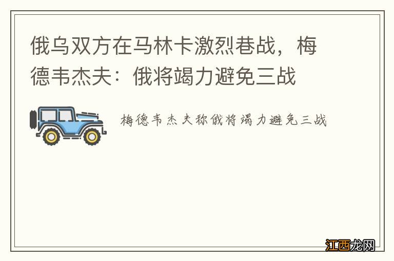 俄乌双方在马林卡激烈巷战，梅德韦杰夫：俄将竭力避免三战