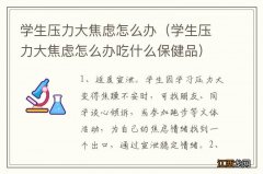 学生压力大焦虑怎么办吃什么保健品 学生压力大焦虑怎么办