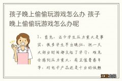 孩子晚上偷偷玩游戏怎么办 孩子晚上偷偷玩游戏怎么办呢