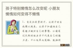 孩子特别懒惰怎么改变呢 小朋友懒惰如何变得不懒惰