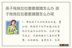 孩子拖拖拉拉磨磨蹭蹭怎么办 孩子拖拖拉拉磨磨蹭蹭怎么办呢