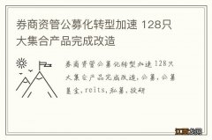 券商资管公募化转型加速 128只大集合产品完成改造