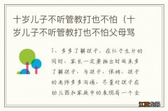 十岁儿子不听管教打也不怕父母骂 十岁儿子不听管教打也不怕