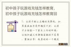 初中孩子玩游戏充钱怎样教育，初中孩子玩游戏充钱怎样教育回来