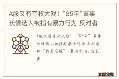 A股又有夺权大戏！“85年”董事长候选人被指有暴力行为 反对者称“我更合适”