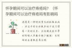 怀孕期间可以治疗痔疮吗有影响吗 怀孕期间可以治疗痔疮吗？