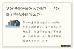 孕妇得了痔疮外痔怎么办 孕妇得外痔疮怎么办呢？