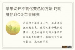 苹果切开不氧化变色的方法 巧用维他命C让苹果鲜亮