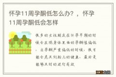 怀孕11周孕酮低怎么办？，怀孕11周孕酮低会怎样