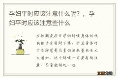 孕妇平时应该注意什么呢？，孕妇平时应该注意些什么