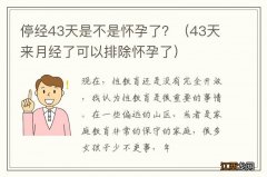 43天来月经了可以排除怀孕了 停经43天是不是怀孕了？