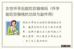 怀孕能吃弥猴桃的功效与副作用 女性怀孕后能吃弥猴桃吗