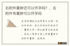 右附件囊肿还可以怀孕吗？，右附件有囊肿可以怀孕吗