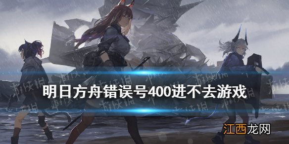 明日方舟4月15日更新后进不去游戏 明日方舟错误号400是什么意思