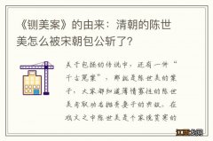 《铡美案》的由来：清朝的陈世美怎么被宋朝包公斩了？