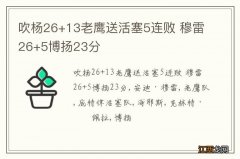 吹杨26+13老鹰送活塞5连败 穆雷26+5博扬23分