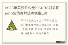 2023年美股怎么走？CNBC对最顶尖15位策略师观点调查出炉