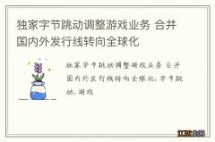 独家字节跳动调整游戏业务 合并国内外发行线转向全球化