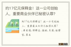 约17亿元保释金！这一公司创始人，重要商业伙伴已秘密认罪？