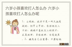 六岁小孩喜欢打人怎么办 六岁小孩喜欢打人怎么办呢