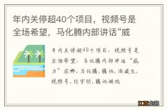 年内关停超40个项目，视频号是全场希望，马化腾内部讲话“威力”在哪