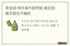 李金羽:有外援不辞而别 能走到哪天我也不确定