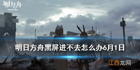 明日方舟黑屏进不去怎么办 明日方舟6月1日黑屏解决办法