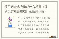 孩子玩游戏会造成什么后果不好 孩子玩游戏会造成什么后果