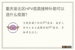 重庆渝北区HPV疫苗接种补助可以选什么疫苗？