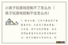 孩子玩游戏控制不住怎么办 小孩子玩游戏控制不了怎么办